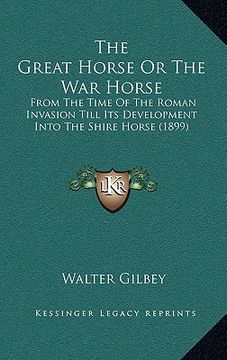 portada the great horse or the war horse: from the time of the roman invasion till its development into the shire horse (1899) (en Inglés)