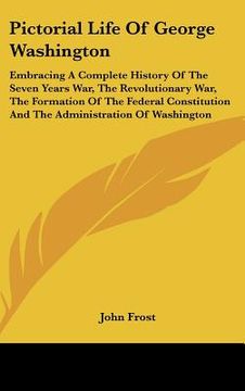 portada pictorial life of george washington: embracing a complete history of the seven years war, the revolutionary war, the formation of the federal constitu (en Inglés)