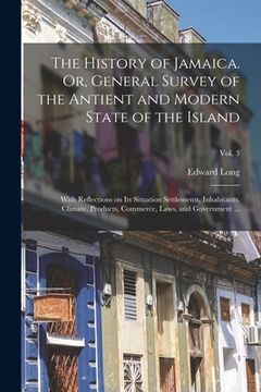 portada The History of Jamaica. Or, General Survey of the Antient and Modern State of the Island: With Reflections on Its Situation Settlements, Inhabitants, (en Inglés)
