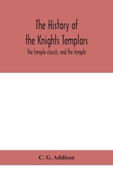 portada The history of the Knights Templars: the temple church, and the temple (en Inglés)
