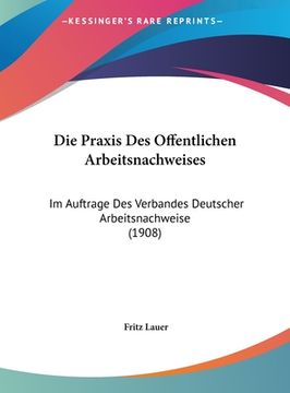 portada Die Praxis Des Offentlichen Arbeitsnachweises: Im Auftrage Des Verbandes Deutscher Arbeitsnachweise (1908) (en Alemán)