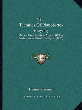 portada the technics of pianoforte-playing: musical ornamentation, manual of tone production in pianoforte-playing (1886) (en Inglés)