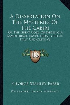 portada a dissertation on the mysteries of the cabiri: or the great gods of phoenicia, samothrace, egypt, troas, greece, italy and crete v2 (en Inglés)