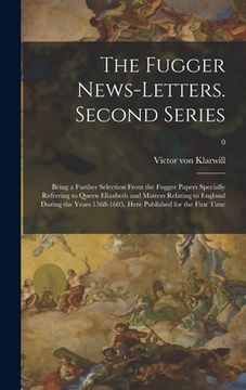 portada The Fugger News-letters. Second Series: Being a Further Selection From the Fugger Papers Specially Referring to Queen Elizabeth and Matters Relating t