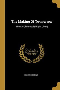 portada The Making Of To-morrow: The Art Of Industrial Right Living (in English)