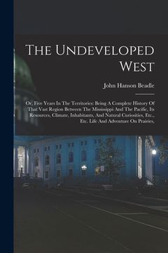 portada The Undeveloped West: Or, Five Years In The Territories: Being A Complete History Of That Vast Region Between The Mississippi And The Pacifi (in English)