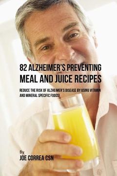 portada 82 Alzheimer's Preventing Meal and Juice Recipes: Reduce the Risk of Alzheimer's Disease by Using Vitamin and Mineral Specific Foods! (en Inglés)