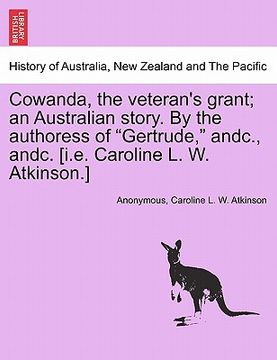 portada cowanda, the veteran's grant; an australian story. by the authoress of "gertrude," andc., andc. [i.e. caroline l. w. atkinson.] (en Inglés)