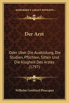 portada Der Arzt: Oder Uber Die Ausbildung, Die Studien, Pflichten, Sitten Und Die Klugheit Des Arztes (1797) (en Alemán)