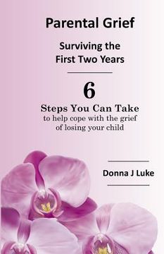 portada Parental Grief, Surviving the First Two Years: 6 Steps You Can Take to help cope with the grief of losing your child (en Inglés)