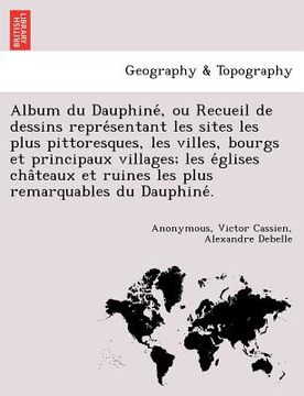 portada Album du Dauphiné, ou Recueil de dessins représentant les sites les plus pittoresques, les villes, bourgs et principaux villages; les e&#7 (en Francés)