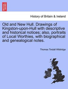 portada old and new hull. drawings of kingston-upon-hull with descriptive and historical notices; also, portraits of local worthies, with biographical and gen