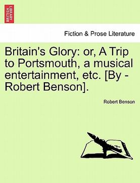 portada britain's glory: or, a trip to portsmouth, a musical entertainment, etc. [by -robert benson]. (en Inglés)