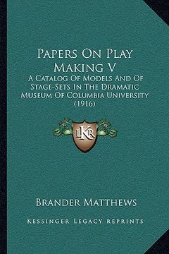 portada papers on play making v: a catalog of models and of stage-sets in the dramatic museum of columbia university (1916)