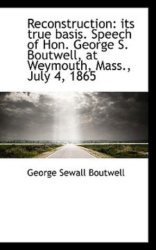 portada reconstruction: its true basis. speech of hon. george s. boutwell, at weymouth, mass., july 4, 1865 (en Inglés)