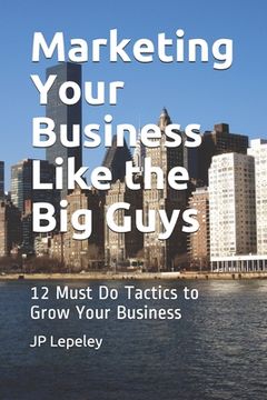 portada Marketing Your Business Like the Big Guys: 12 Must Do Tactics to Grow Your Business