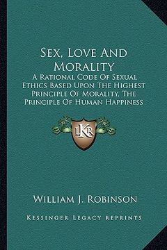 portada sex, love and morality: a rational code of sexual ethics based upon the highest principle of morality, the principle of human happiness (in English)