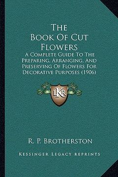 portada the book of cut flowers: a complete guide to the preparing, arranging, and preserving of flowers for decorative purposes (1906)
