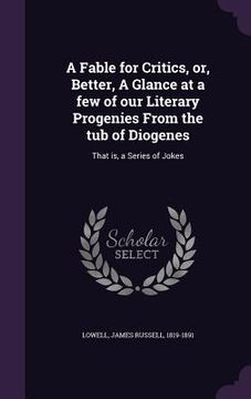 portada A Fable for Critics, or, Better, A Glance at a few of our Literary Progenies From the tub of Diogenes: That is, a Series of Jokes