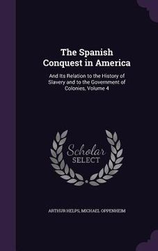 portada The Spanish Conquest in America: And Its Relation to the History of Slavery and to the Government of Colonies, Volume 4 (en Inglés)