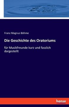 portada Die Geschichte des Oratoriums: für Musikfreunde kurz und fasslich dargestellt (en Alemán)