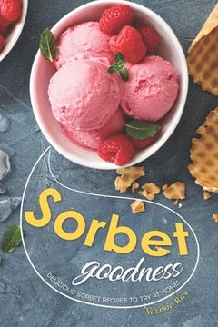 portada Sorbet Goodness: Delicious Sorbet Recipes to Try at Home! (en Inglés)