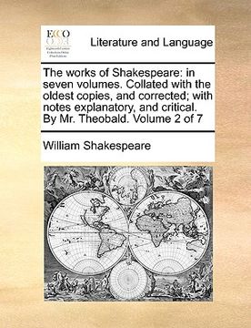 portada the works of shakespeare: in seven volumes. collated with the oldest copies, and corrected; with notes explanatory, and critical. by mr. theobal (en Inglés)