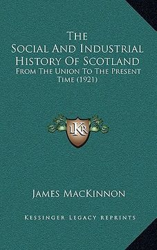 portada the social and industrial history of scotland: from the union to the present time (1921) (en Inglés)