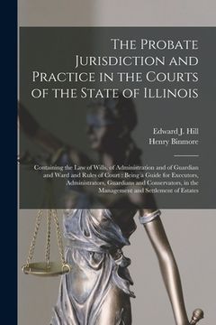 portada The Probate Jurisdiction and Practice in the Courts of the State of Illinois: Containing the Law of Wills, of Administration and of Guardian and Ward (in English)