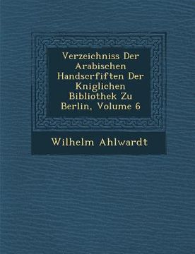 portada Verzeichniss Der Arabischen Handscrfiften Der K�niglichen Bibliothek Zu Berlin, Volume 6 (en Alemán)