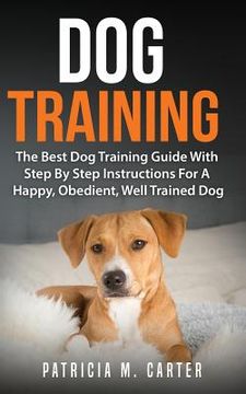 portada Dog Training: The Best Dog Training Guide With Step By Step Instructions For A Happy, Obedient, Well Trained Dog (en Inglés)