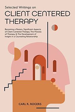 portada Selected Writings on Client Centered Therapy: Becoming a Person, Significant Aspects of Client Centered Therapy, the Process of Therapy, and the Development of Insight in a Counseling Relationship 
