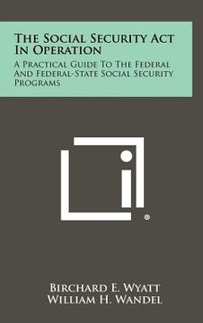 portada the social security act in operation: a practical guide to the federal and federal-state social security programs (en Inglés)