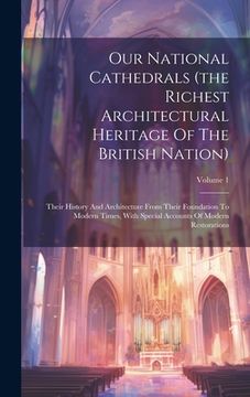 portada Our National Cathedrals (the Richest Architectural Heritage Of The British Nation): Their History And Architecture From Their Foundation To Modern Tim (en Inglés)