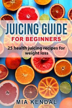 portada Juicing guide for beginners: 25 health juicing recipes for weight loss