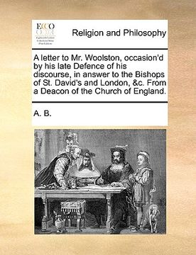 portada a   letter to mr. woolston, occasion'd by his late defence of his discourse, in answer to the bishops of st. david's and london, &c. from a deacon of