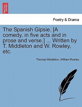 portada the spanish gipsie. [a comedy, in five acts and in prose and verse.] ... written by t. middleton and w. rowley, etc.