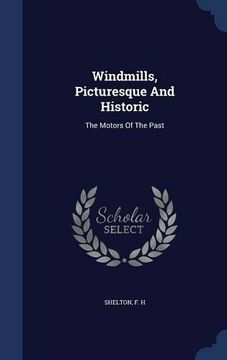 portada Windmills, Picturesque And Historic: The Motors Of The Past