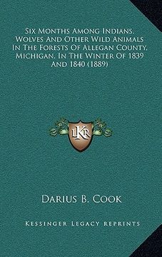 portada six months among indians, wolves and other wild animals in the forests of allegan county, michigan, in the winter of 1839 and 1840 (1889) (en Inglés)