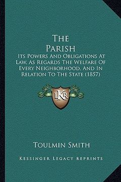 portada the parish: its powers and obligations at law, as regards the welfare of every neighborhood, and in relation to the state (1857) (in English)