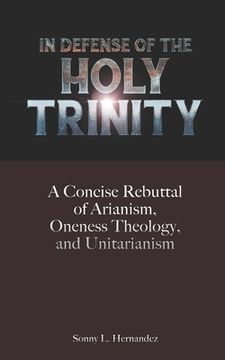 portada In Defense of The Holy Trinity: A Concise Rebuttal of Arianism, Oneness Theology, and Unitarianism (en Inglés)