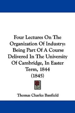 portada four lectures on the organization of industry: being part of a course delivered in the university of cambridge, in easter term, 1844 (1845) (in English)