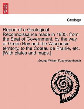 portada report of a geological reconnoissance made in 1835, from the seat of government, by the way of green bay and the wisconsin territory, to the coteau de (en Inglés)