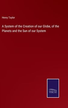 portada A System of the Creation of our Globe, of the Planets and the Sun of our System (en Inglés)