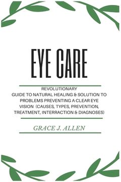 portada Eye Care: Revolutionary Guide to Natural Healing & Solution to Problems Preventing a Clear Eye Vision (Causes, Types, Prevention (in English)