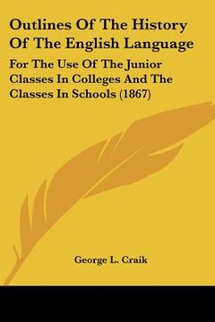 portada outlines of the history of the english language: for the use of the junior classes in colleges and the classes in schools (1867) (en Inglés)