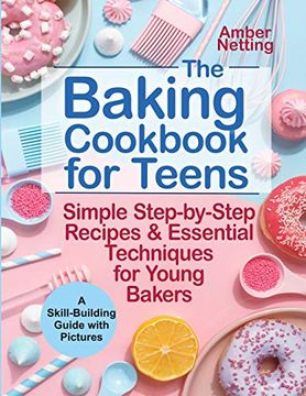 portada The Baking Cookbook for Teens: Simple Step-By-Step Recipes & Essential Techniques for Young Bakers. A Skill-Building Guide With Pictures (Cookbooks for Teens) (en Inglés)