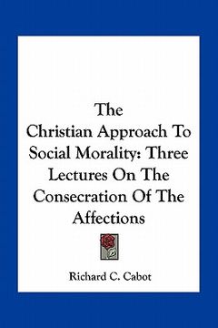 portada the christian approach to social morality: three lectures on the consecration of the affections (en Inglés)