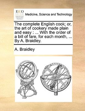 portada the complete english cook; or, the art of cookery made plain and easy: with the order of a bill of fare, for each month, ... by a. braidley. (en Inglés)
