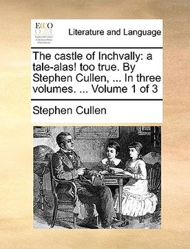 portada the castle of inchvally: a tale-alas! too true. by stephen cullen, ... in three volumes. ... volume 1 of 3 (en Inglés)